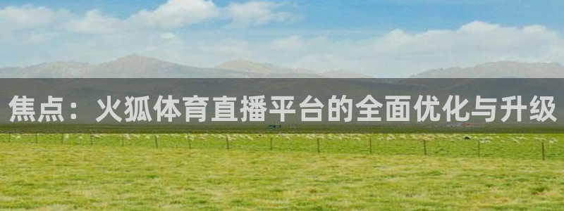 壹号娱乐网站：焦点：火狐体育直播平台的全面优化与升级