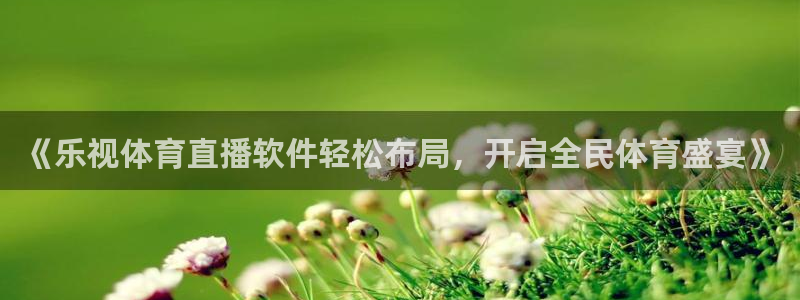 pg壹号平台下载安装：《乐视体育直播软件轻松布局，开启全民体育盛宴》