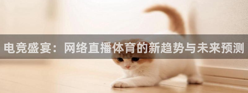 壹号娱乐app下载：电竞盛宴：网络直播体育的新趋势与未来预测